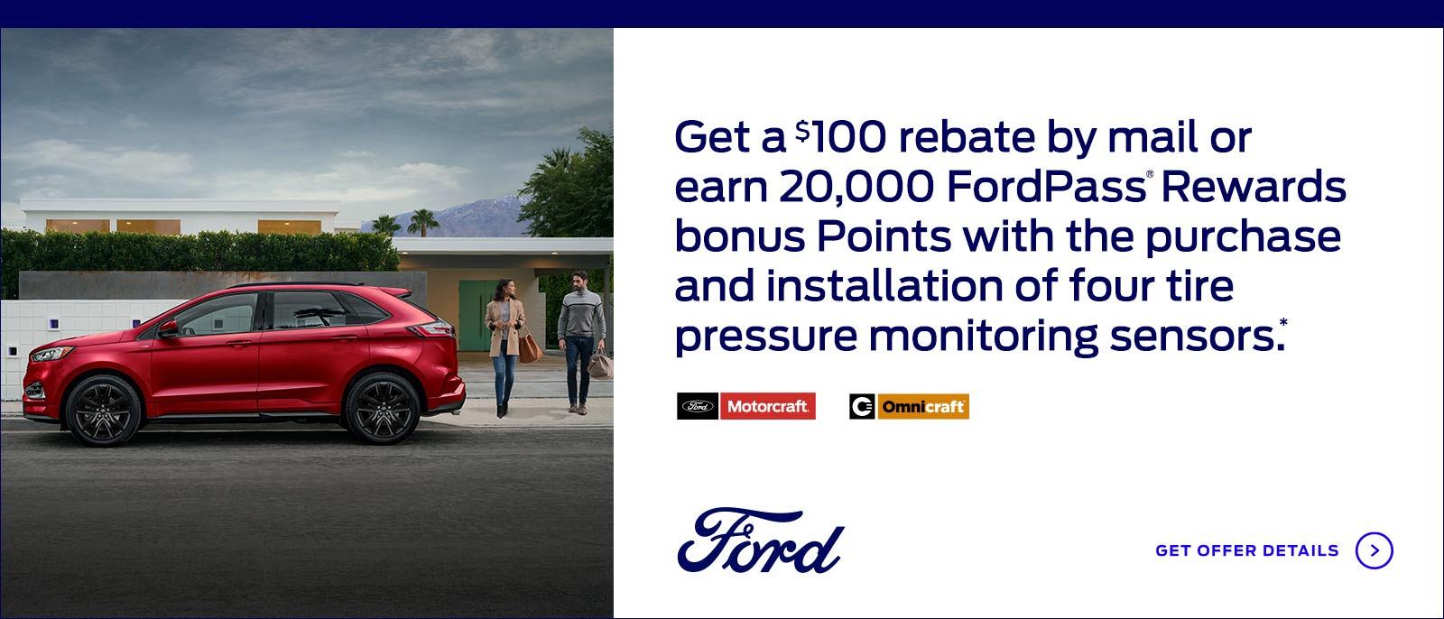 Get a $100 rebate by mail or earn 20,000 FordPass® Rewards bonus Points with the purchase and installation of four tire pressure monitoring sensors. *