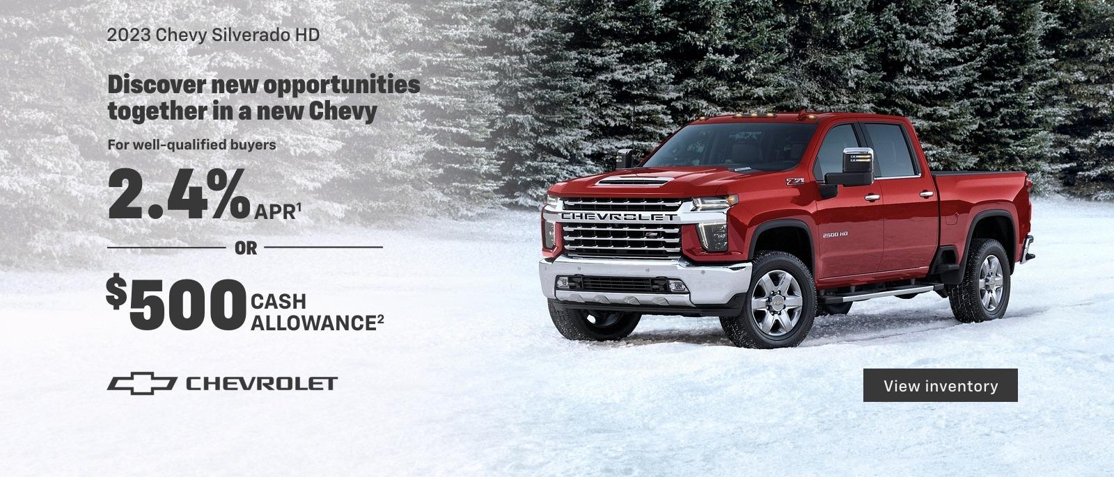 2023 Chevy Silverado HD. Discover new opportunities together in a new Chevy. For well-qualified buyers 2.4% APR. Or, $500 cash allowance.
