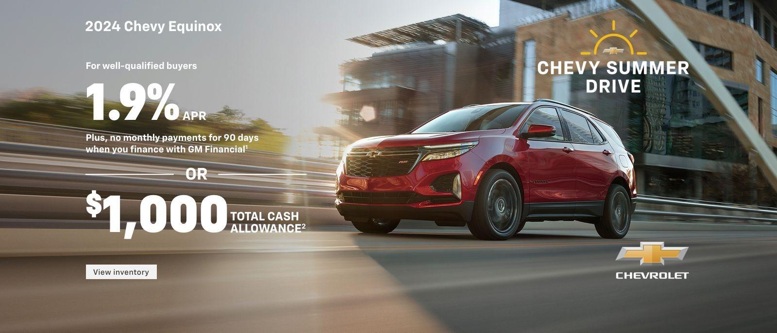 2024 Chevy Equinox. Pack more fun into your summer. For well-qualified buyers 1.9% APR + no monthly payments for 90 days when you finance with GM Financial. Or, $1,000 total cash allowance.