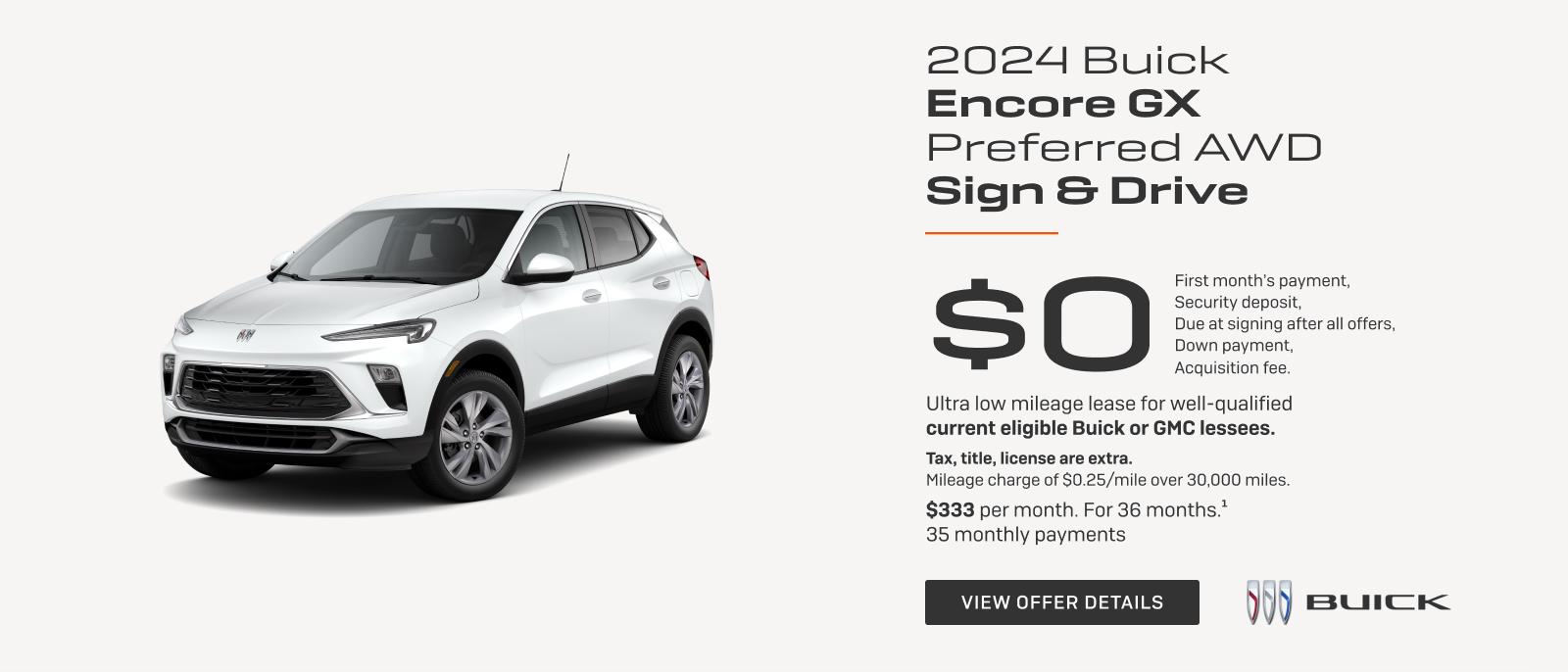 SIGN & DRIVE

$0
FIRST MONTH'S PAYMENT
SECURITY DEPOSIT
DUE AT LEASE SIGNING AFTER ALL OFFERS
DOWN PAYMENT
ACQUISITION FEES

Ultra low mileage lease for well-qualified current eligible Buick or GMC lessees.

Tax, title, license are extra. Mileage charge of $0.25/mile over 32,500 miles.

$283 per month. For 39 months.1
38 monthly payments