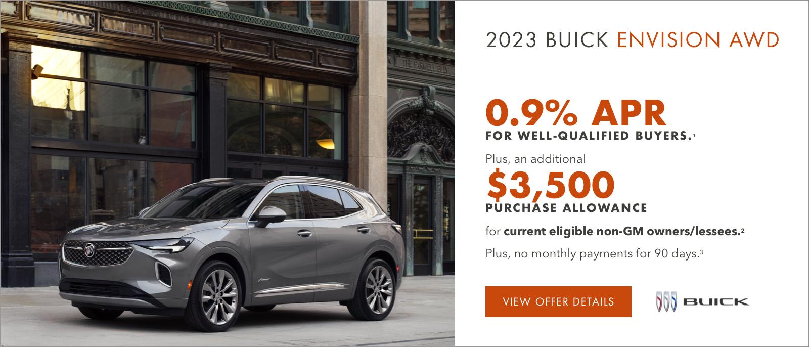 2023 Buick ENVISION AWD

0.9% APR 
FOR WELL-QUALIFIED BUYERS.1

Plus, an additional $3,500 PURCHASE ALLOWANCE for current eligible non-GM owners/lessees.2

Plus, no monthly payments for 90 days.3