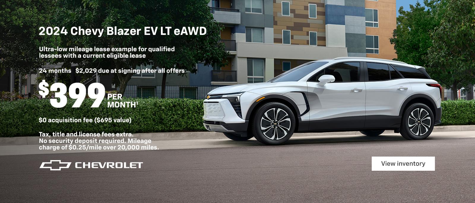 2024 Chevy Blazer EV LT eAWD. 2024 MotorTend SUV of the Year. The first-ever, all-electric Blazer EV. Ultra-low mileage lease example for qualified lessees with a current eligible lease. $399 per month. 24 months. $2,029 due at signing after all offers. $0 Acquisition fees ($695 value). Tax, title and license fees extra. No security deposit required. Mileage charge of $0.25/mile over 20,000 miles.