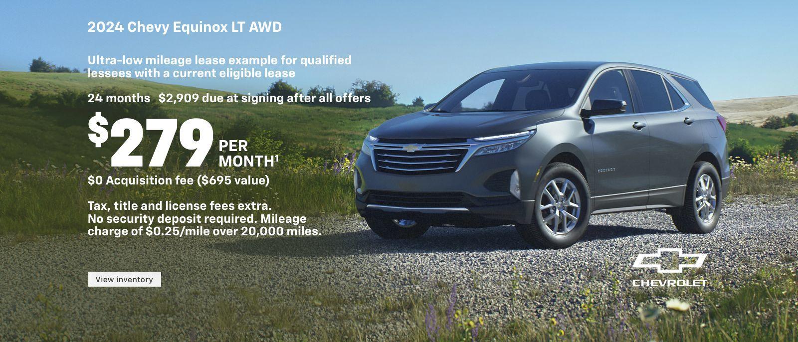 2024 Chevy Equinox LT AWD. Ultra-low mileage lease example for qualified lessees with a current eligible lease. $279 per month. 24 months. $2,909 due at signing after all offers. $0 Acquisition fee ($695 value). Tax, title and license fees extra. No security deposit required. Mileage charge of $0.25/mile over 20,000 miles.