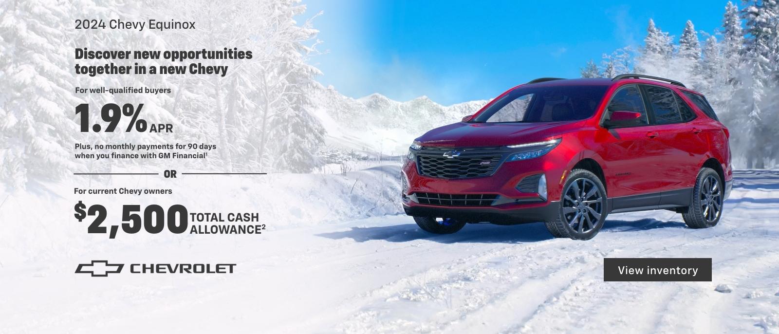 2024 Chevy Equinox. For well-qualified buyers 1.9% APR + no monthly payments for 90 days when you finance with GM Financial. Or, For current Chevy owners $2,500 total cash allowance.