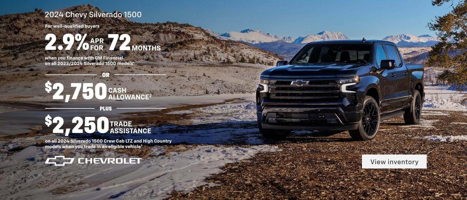 2024 Silverado 1500. For well-qualified buyers 2.9% APR for 72 months when you finance with GM Financial
on all 2024 Silverado 1500 models. Or, $2,750 cash allowance. Plus, $2,250 trade assistance on all 2024 Silverado 1500 Crew Cab LTZ & High Country models when you trade in an eligible vehicle