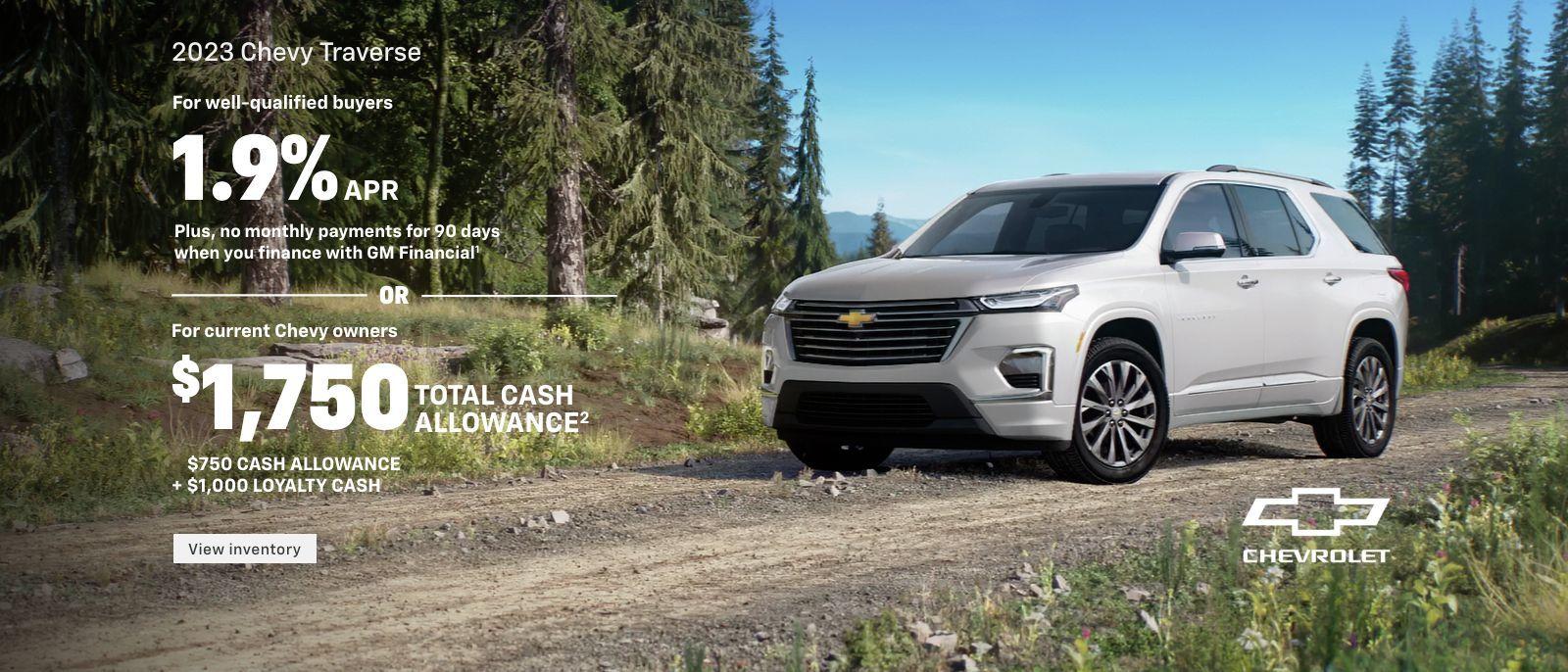 2023 Chevy Traverse. For well-qualified buyers 1.9% APR + no monthly payments for 90 days when you finance with GM Financial. Or, for current Chevy owners $1,750 total cash allowance. $1,000 loyalty cash + $750 cash allowance.