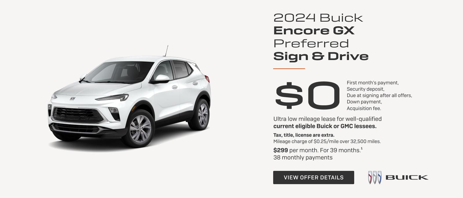 SIGN & DRIVE

$0
FIRST MONTH'S PAYMENT
SECURITY DEPOSIT
DUE AT LEASE SIGNING AFTER ALL OFFERS
DOWN PAYMENT
ACQUISITION FEE

Ultra low mileage lease for well-qualified current eligible Buick or GMC lessees.

Tax, title, license are extra. Mileage charge of $0.25/mile over 32,500 miles.

$299 per month. For 39 months.1
38 monthly payments