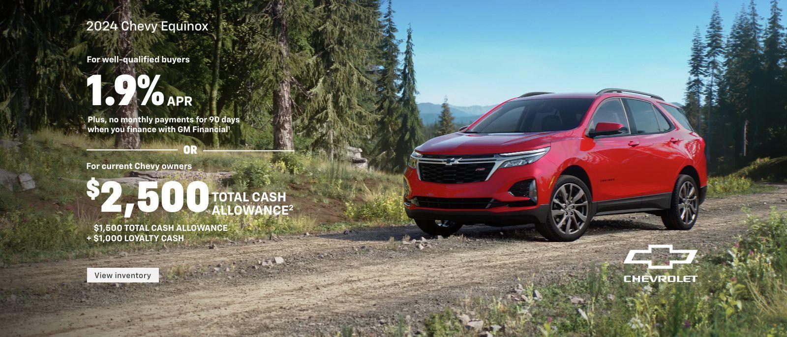 2024 Chevy Equinox. For well-qualified buyers 1.9% APR + no monthly payments for 90 days when you finance with GM Financial. Or, For current Chevy owners $2,500 total cash allowance. $1,500 total cash allowance + $1,000 loyalty cash