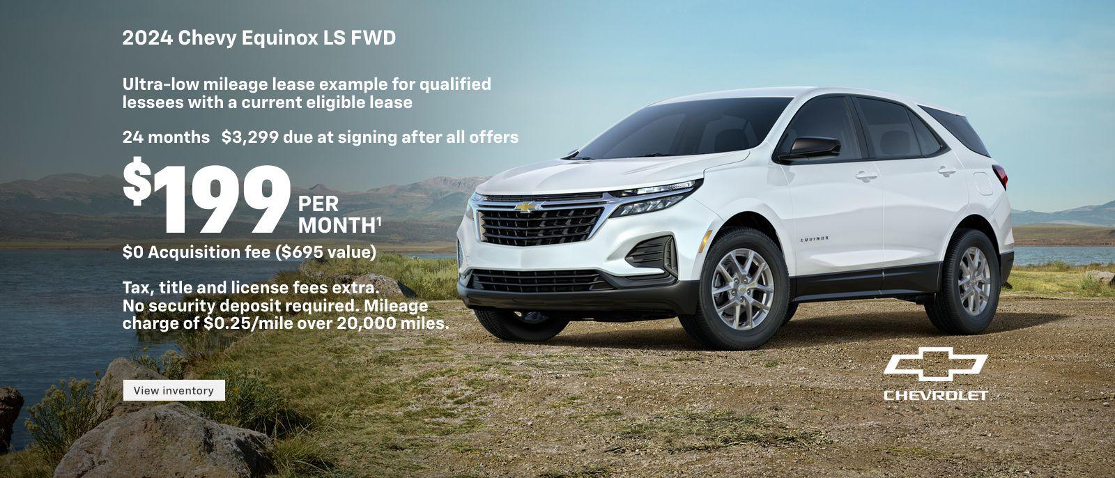 2024 Chevy Equinox LS FWD. Ultra-low mileage lease example for qualified lessees with a current eligible lease. $199 per month. 24 months. $3,299 due at signing after all offers. $0 Acquisition fee ($695 value). Tax, title and license fees extra. No security deposit required. Mileage charge of $0.25/mile over 20,000 miles.