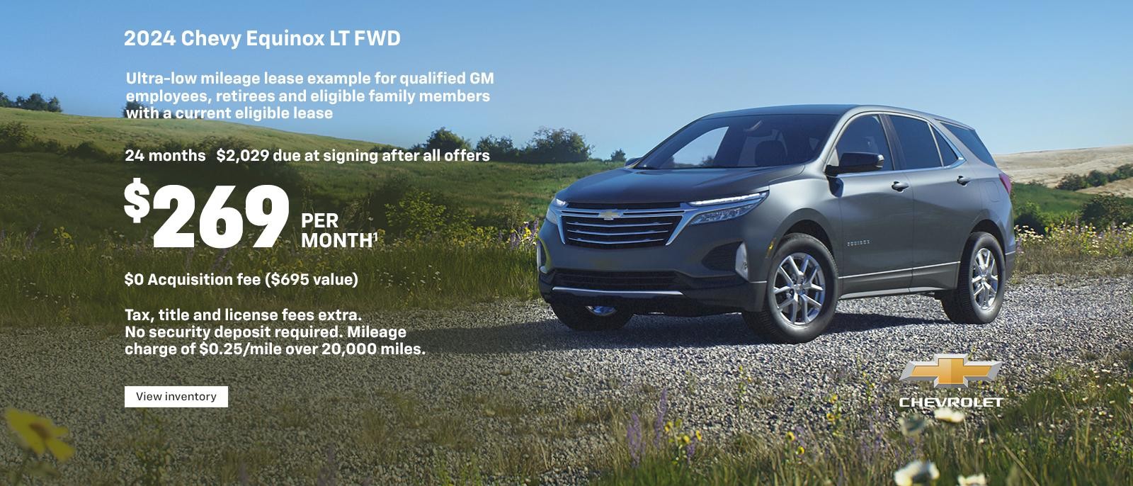 2024 Chevy Equinox LT FWD. Ultra-low mileage lease example for qualified GM employees, retirees and eligible family members with a current eligible lease. $269 per month. 24 months. $2,029 due at signing after all offers. $0 Acquisition fee ($695 value). Tax, title and license fees extra. No security deposit required. Mileage charge of $0.25/mile over 20,000 miles.