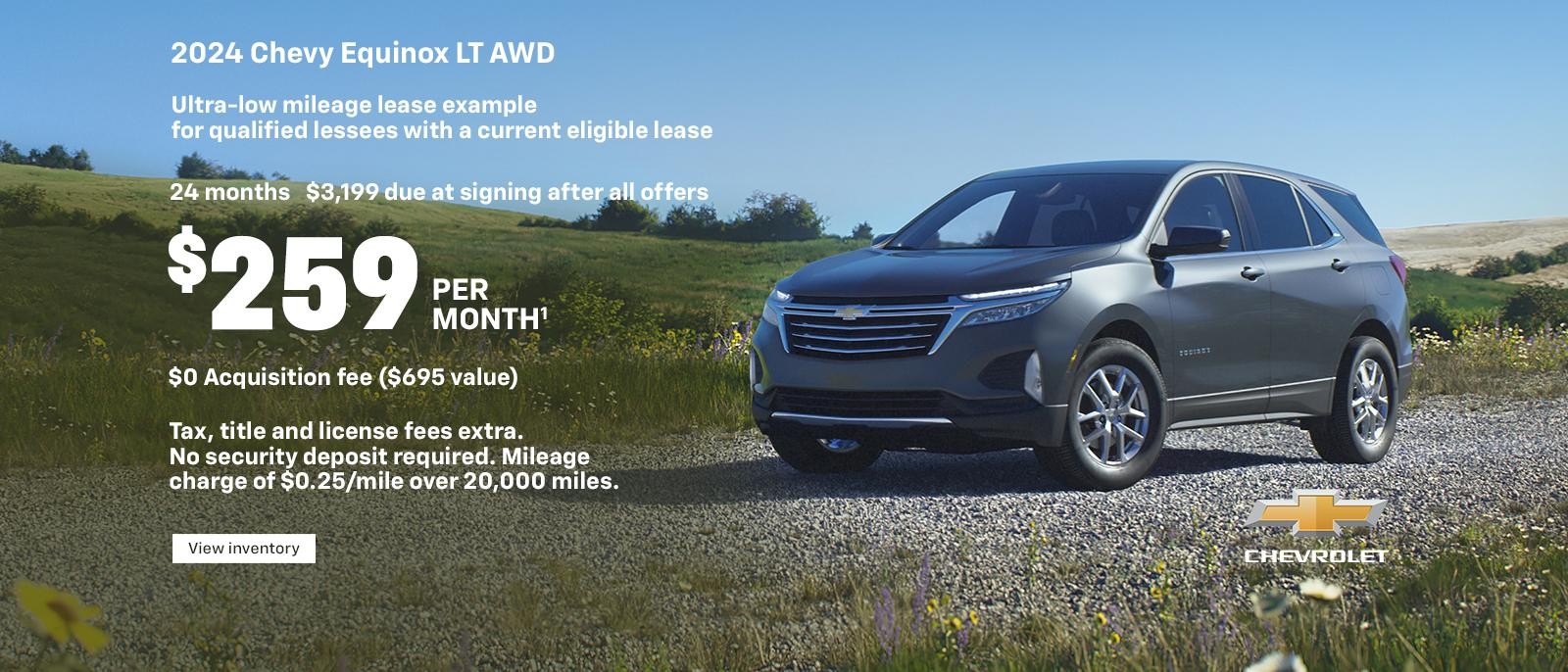 2024 Chevy Equinox LT AWD. Ultra-low mileage lease example for qualified lessees with a current eligible lease. $259 per month. 24 months. $3,199 due at signing after all offers. $0 Acquisition fee ($695 value). Tax, title and license fees extra. No security deposit required. Mileage charge of $0.25/mile over 20,000 miles.