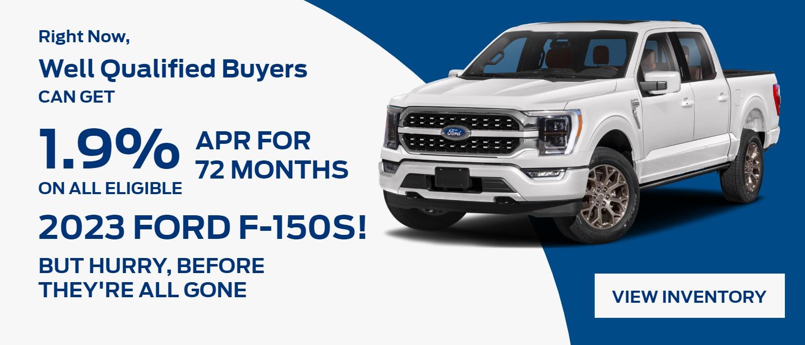 ight Now, Well Qualified Buyers Can Get 1.9% APR for 72 months on All Eligible 2023 Ford F-150s! But hurry, before they're all gone. See dealer for details