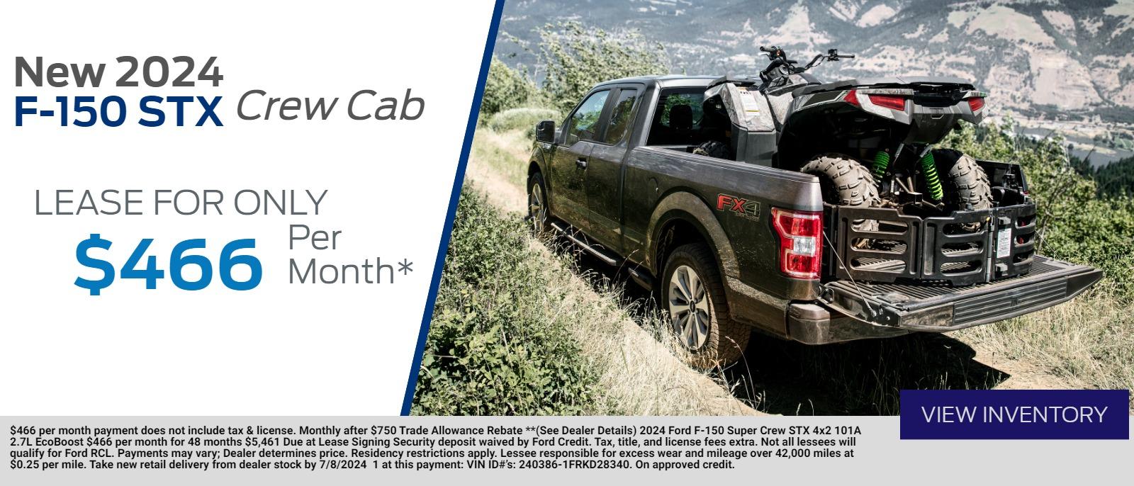 New 2024 
F-150 STX Crew Cab           
Lease for Only

 $ 466   Per Month*
$466 per month payment does not include tax & license. Monthly after $750 Trade Allowance Rebate **(See Dealer Details) 2024 Ford F-150 Super Crew STX 4x2 101A 2.7L EcoBoost $466 per month for 48 months $5,461 Due at Lease Signing Security deposit waived by Ford Credit. Tax, title, and license fees extra. Not all lessees will qualify for Ford RCL. Payments may vary; Dealer determines price. Residency restrictions apply. Lessee responsible for excess wear and mileage over 42,000 miles at $0.25 per mile. Take new retail delivery from dealer stock by 7/8/2024  1 at this payment: VIN ID#’s: 240386-1FRKD28340. On approved credit.