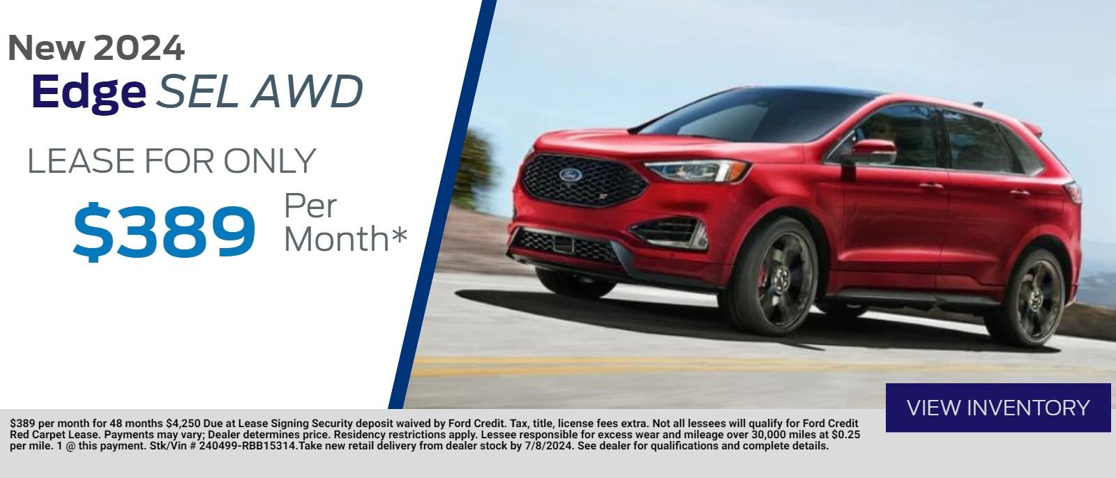 New 2024 
Edge SEL AWD           
Lease for Only

 $ 389   Per Month*
$389 per month for 48 months $4,250 Due at Lease Signing Security deposit waived by Ford Credit. Tax, title, license fees extra. Not all lessees will qualify for Ford Credit Red Carpet Lease. Payments may vary; Dealer determines price. Residency restrictions apply. Lessee responsible for excess wear and mileage over 30,000 miles at $0.25 per mile. 1 @ this payment. Stk/Vin # 240499-RBB15314.Take new retail delivery from dealer stock by 7/8/2024. See dealer for qualifications and complete details.