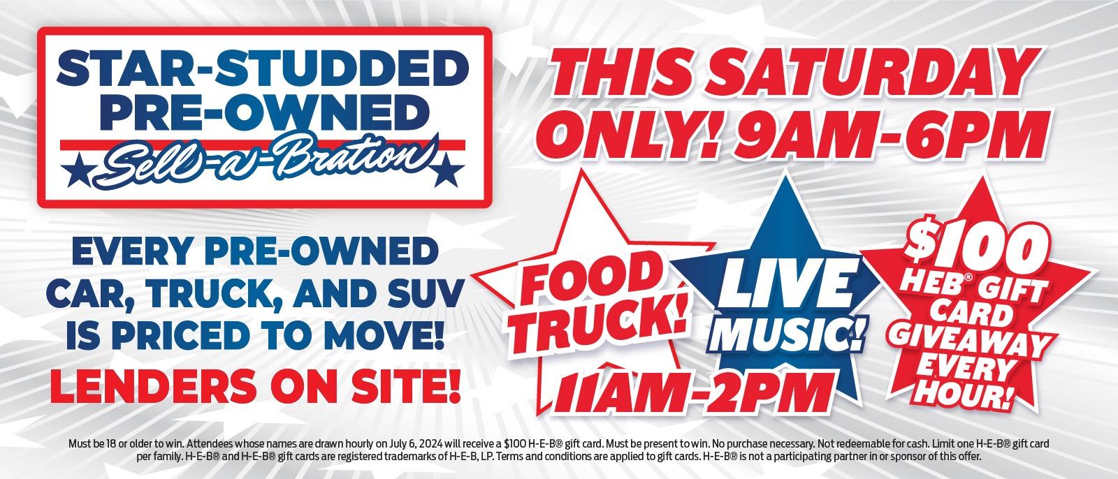 STAR-STUDDED PRE-OWNED ⭑Sell-a-Bration THIS SATURDAY ONLY! 9AM-6PM 
EVERY PRE-OWNED
CAR, TRUCK, AND SUV
IS PRICED TO MOVE!
LENDERS ON SITE!
FOOD TRUCK! LIVE MUSIC 11AM-2PM $100 HEB GIFT CARD GIVEAWAY EVERY HOUR