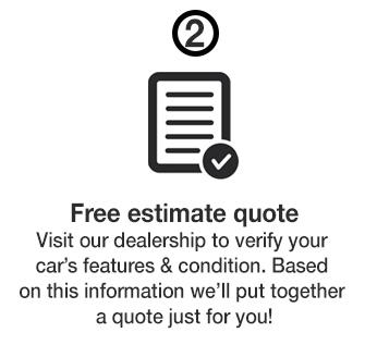 Free estimate quote. Visit our dealership to verify your car's features & condition. Based on this information we'll put together a quote just for you!