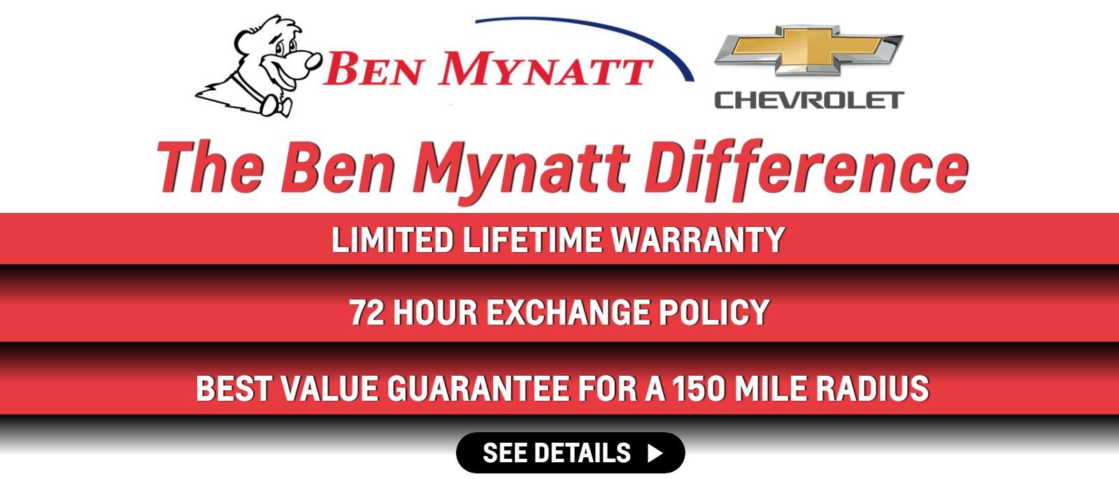 The Ben Mynatt Difference 
Limited Lifetime Warranty
72 Hour Exchange Policy
Best Value Guarantee for a 150 Mile Radius