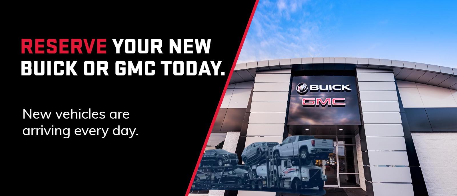 Reserve Your New Buick or GMC Today. New vehicles are arriving every day