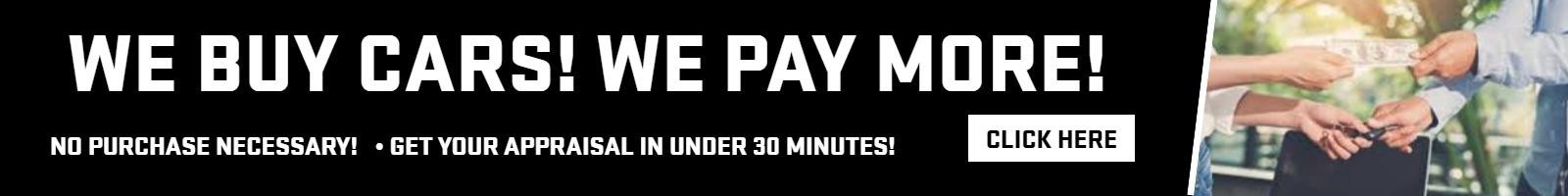 WE BUY CARS! WE PAY MORE!
NO PURCHASE NECESSARY!   • GET YOUR APPRAISAL IN UNDER 30 MINUTES!