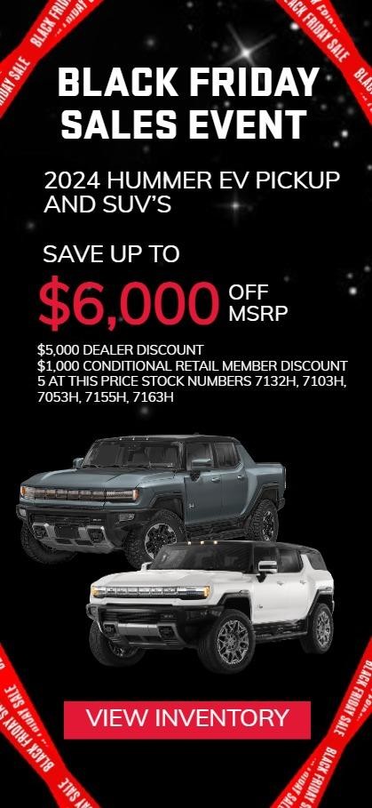 2024 HUMMER EV PICKUP AND SUV’S
SAVE UP TO $6,000 OFF MSRP
$5,000 DEALER DISCOUNT
$1,000 CONDITIONAL RETAIL MEMBER DISCOUNT
5 AT THIS PRICE STOCK NUMBERS 7132H, 7103H, 7053H, 7155H, 7163H