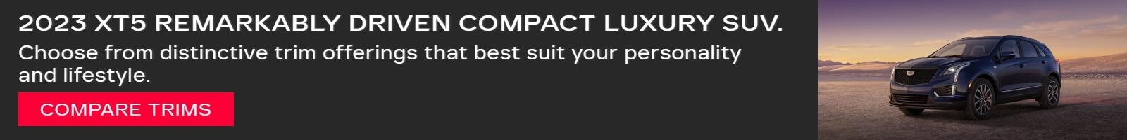 2023 XT5 REMARKABLY DRIVEN COMPACT LUXURY SUV. 
Choose from distinctive trim offerings that best suit your personality and lifestyle.