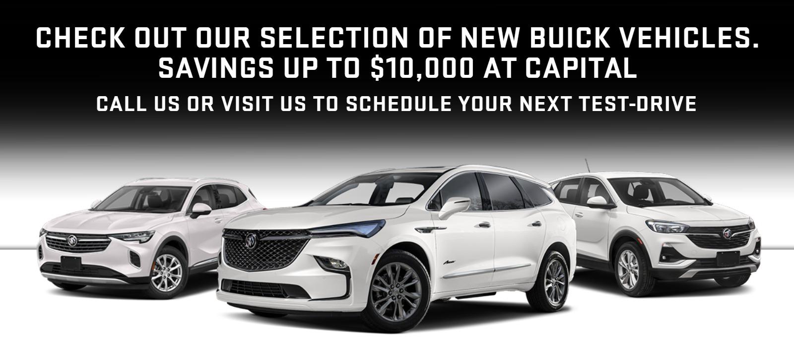 CHECK OUT OUR SELECTION OF NEW BUICK VEHICLES. SAVINGS UP TO $10,000 AT CAPITAL