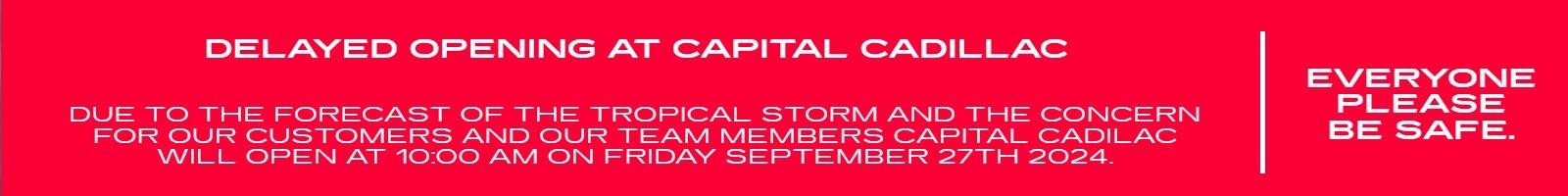 DELAYED OPENING AT CAPITAL CADILLAC AND CAPITAL BUICK / GMC.

DUE TO THE FORECAST OF THE TROPICAL STORM AND THE CONCERN FOR OUR CUSTOMERS AND OUR TEAM MEMBERS CAPITAL CADILAC WILL OPEN AT 10:00 AM ON FRIDAY SEPTEMBER 27TH 2024.