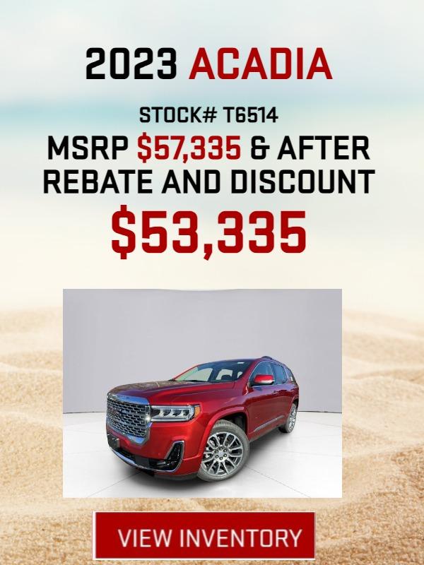 2023 ACADIA
STOCK# T6514
MSRP $57,335 & AFTER REBATE AND DISCOUNT
$53,335
