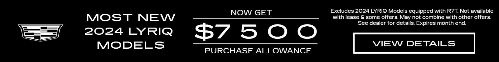 MOST NEW 2024 LYRIQ MODELS NOW GET $7500 PURCHASE ALLOWANCE Excludes 2024 LYRIQ Models equipped with R7T. Not available with lease & some offers. May not combine with other offers. See dealer for details. Expires month end. VIEW DETAILS