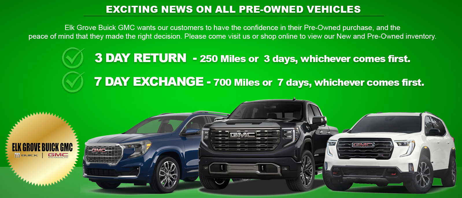 Elk Grove Buick GMC wants our customers to have the confidence in their pre-owned purchase, and the peace of mind that they made the right decision.  Please visit our Pre Owned inventory online or come on in!