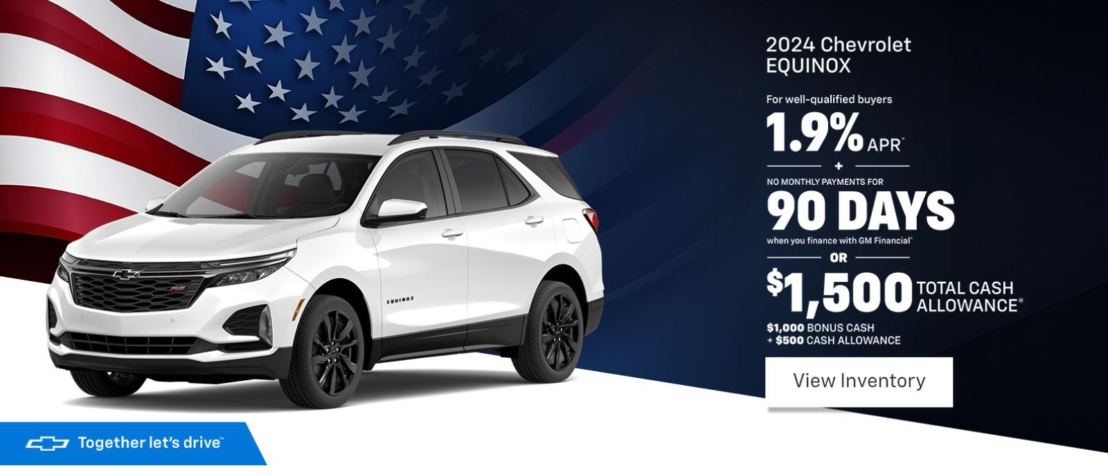 2024 Chevrolet EQUINOX For well-qualified buyers 1.9% APR* NO MONTHLY PAYMENTS FOR 90 DAYS when you finance with GM Financial OR $1,500 $1,000 BONUS CASH + $500 CASH ALLOWANCE TOTAL CASH ALLOWANCE