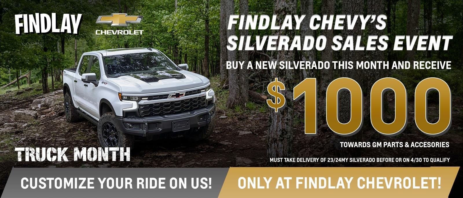 FINDLAY CHEVROLET FINDLAY CHEVY'S SILVERADO SALES EVENT BUY A NEW SILVERADO THIS MONTH AND RECEIVE $1000 TOWARDS GM PARTS & ACCESORIES MUST TAKE DELIVERY OF 23/24MY SILVERADO BEFORE OR ON 4/30 TO QUALIFY 
CUSTOMIZE YOUR RIDE ON US! ONLY AT FINDLAY CHEVROLET!