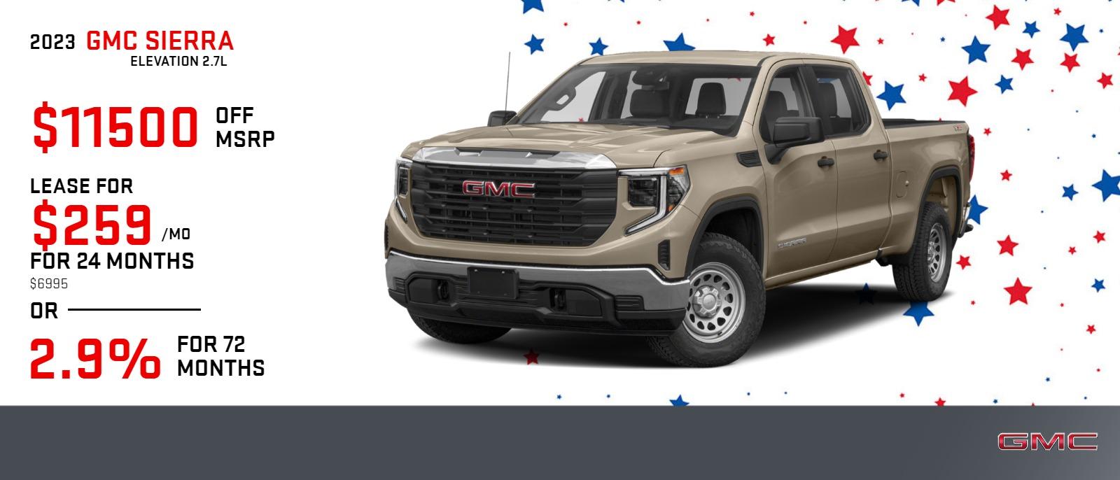 2024 SIERRA 1500 ELEVATION 2.7L
$259 | 24 MONTHS | 6995
SAVE UP TO $11500 OFF MSRP
2.9% APR FINANCING FOR UP TO 72 MONTHS