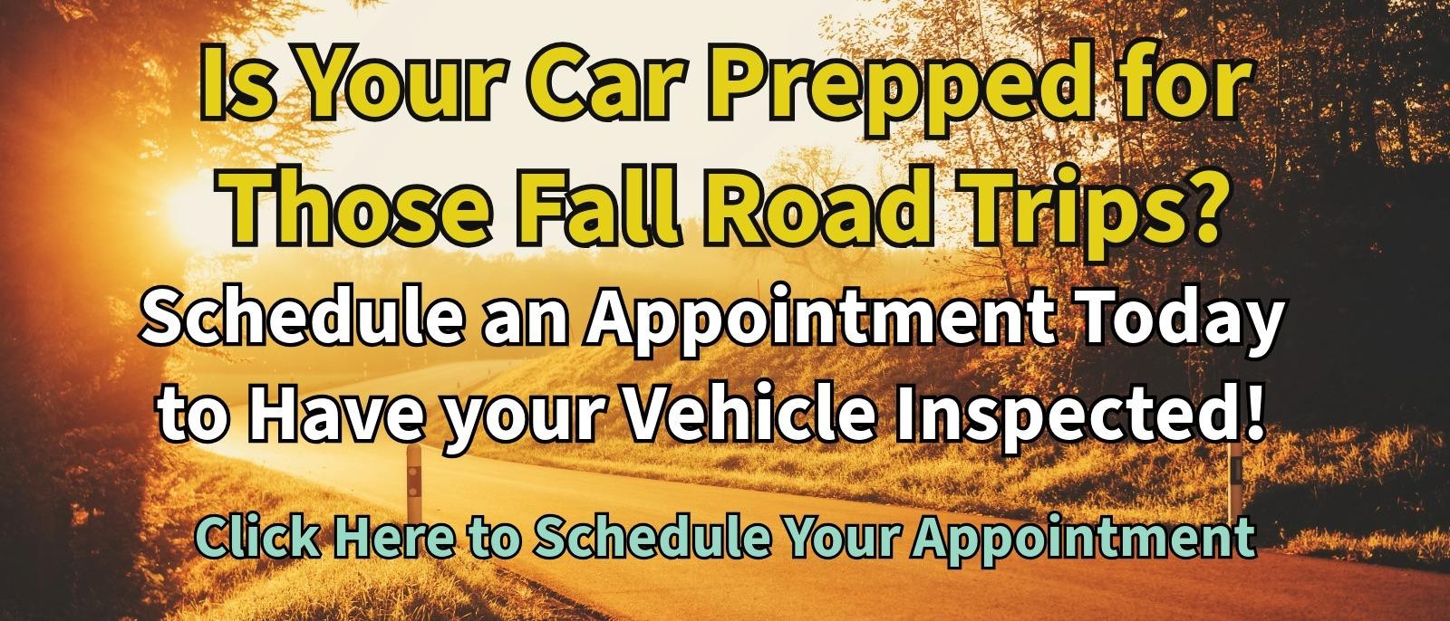 Is your car prepared for those fall road trips?
Schedule an appointment today to have your vehicle inspected!
Click Here to schedule your appointment