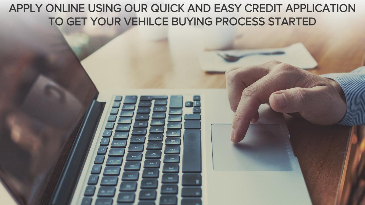 APPLY ONLINE USING OUR QUICK AND EASY CREDIT APPLICATION TO GET YOUR VEHILCE BUYING PROCESS STARTED