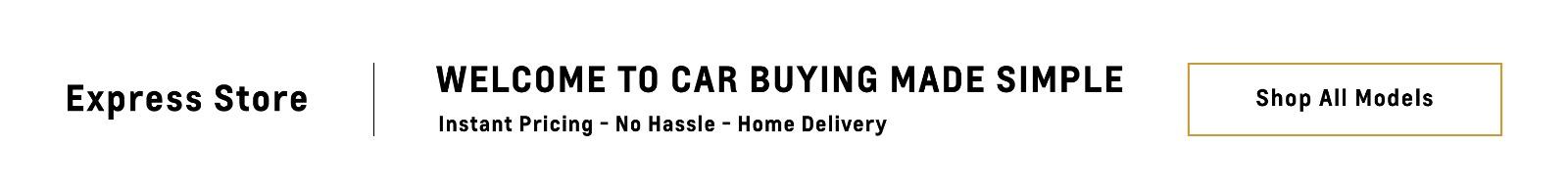 Express Store WELCOME TO CAR BUYING MADE SIMPLE Instant Pricing - No Hassle - Home Delivery Start Shopping