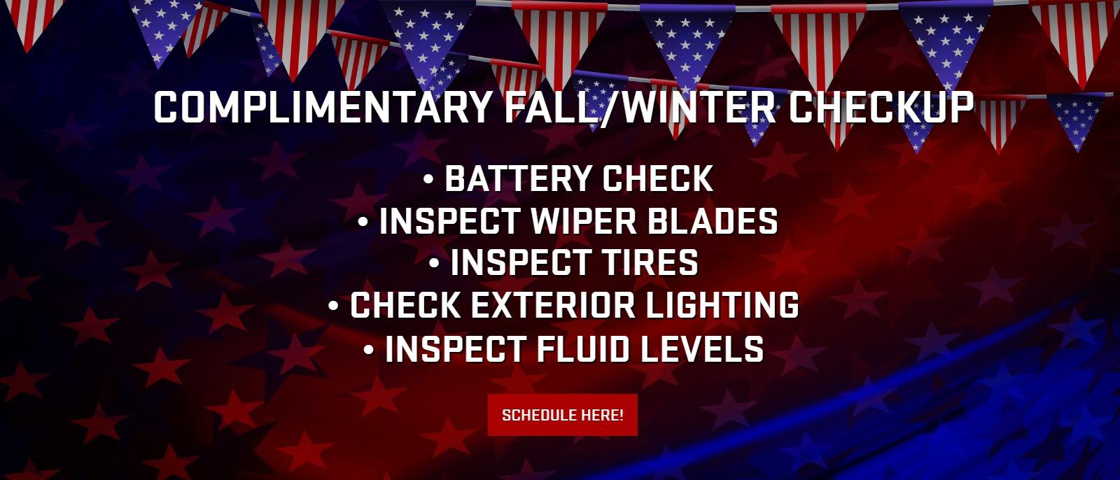 COMPLIMENTARY FALL/WINTER CHECKUP
 • BATTERY CHECK • INSPECT WIPER BLADES • INSPECT TIRES • CHECK EXTERIOR LIGHTING • INSPECT FLUID LEVELS
