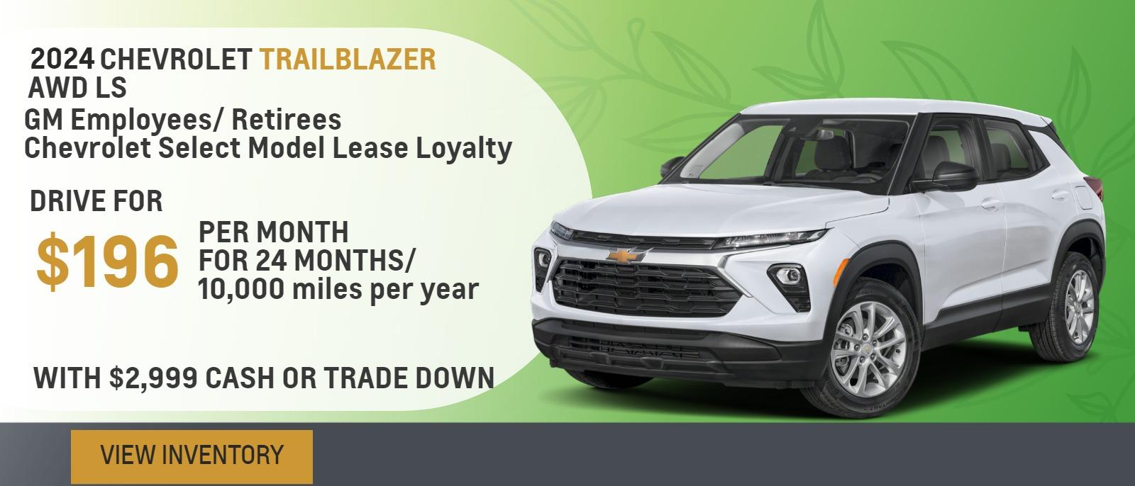 2024 Trailblazer AWD LS
GM Employees/ Retirees
Chevrolet Select Model Lease Loyalty

Drive for $196 per month
24 Months / 10,000 miles per year
With $2,999 cash or trade down