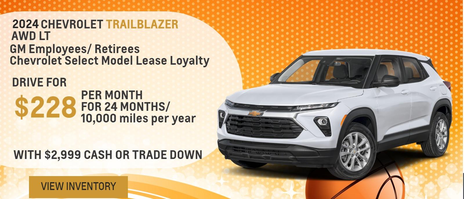 2024 Trailblazer AWD LT
GM Employees/ Retirees
Chevrolet Lease Loyalty

Drive for $228 per month
24 Months / 10,000 miles per year
With $2,999 cash or trade down