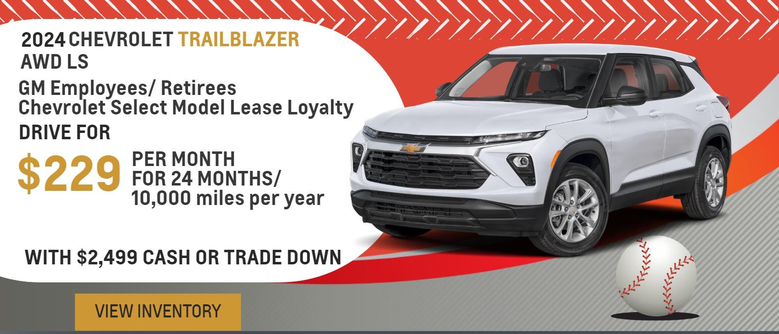 2024 Trailblazer AWD LS
GM Employees/ Retirees
Chevrolet Select Model Lease Loyalty

Drive for $229 per month
24 Months / 10,000 miles per year
With $2,499 cash or trade down