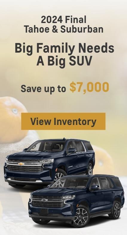 2024 Final Tahoe & Suburban
Big Family Needs A Big SUV
Save up to $7,000
View Inventory