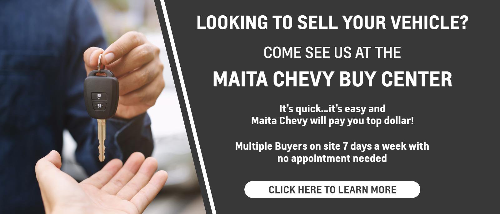 COME SEE US AT THE
MAITA CHEVY BUY CENTER
It’s quick…it’s easy and
Maita Chevy will pay you top dollar!

Multiple Buyers on site 7 days a week with no appointment needed