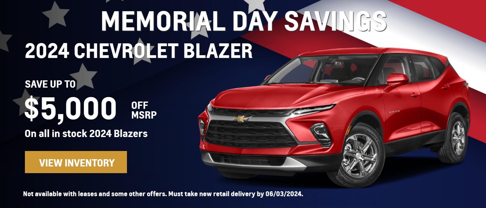 MEMORIAL DAY SAVINGS 2024 Blazer. SAVE UP TO $5,000 OFF MSRP On all in stock Blazers. Not available with leases and some other offers. Must take new retail delivery by 06/03/2024.