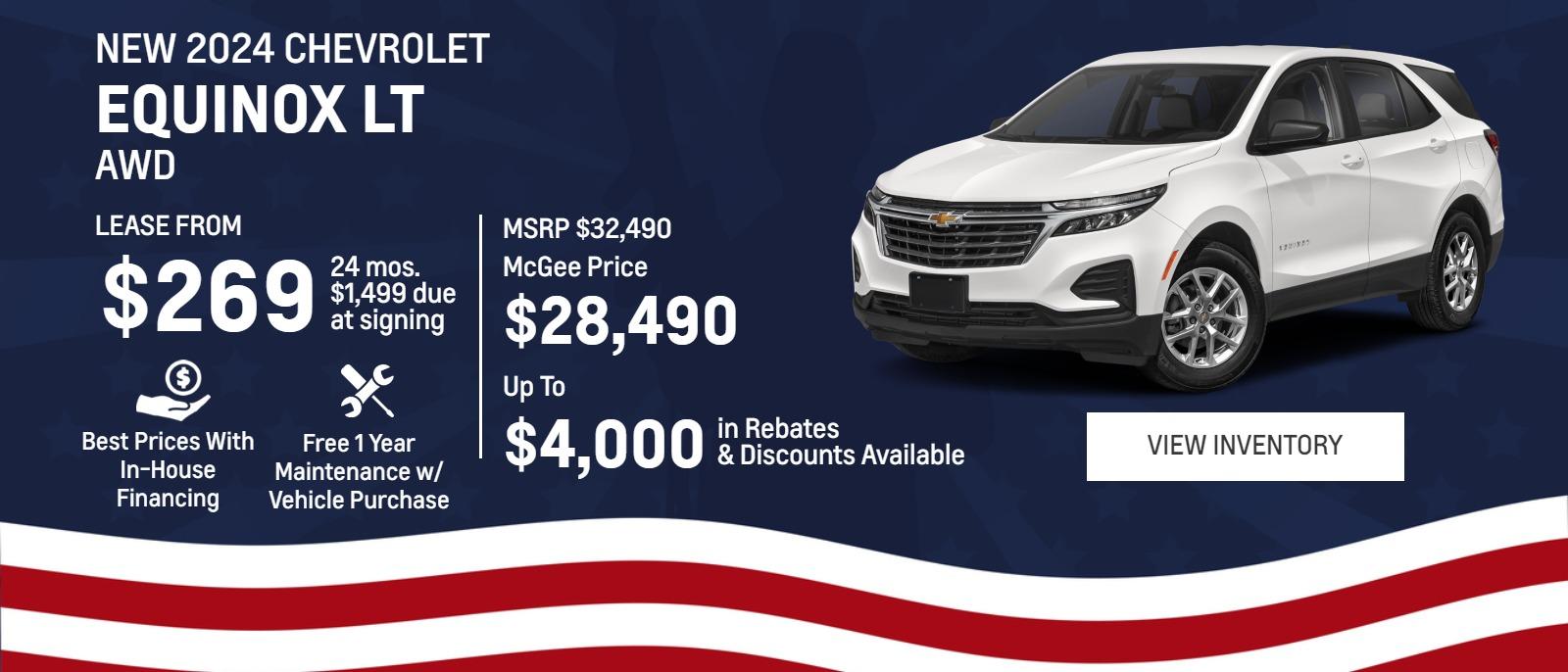 New 2024 Chevrolet
Equinox LT AWD

Lease From
$269
24 mos.
$1,499 due
at signing

MSRP $32,490
McGee Price
$28,490
Up To
$4,000 
in Rebates
&Discounts Available

Best Prices With In-House Financing

Free 1 Year Maintenance
w/ Vehicle Purchase