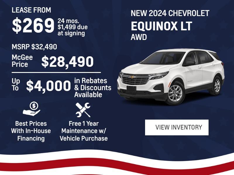 New 2024 Chevrolet
Equinox LT AWD

Lease From
$269
24 mos.
$1,499 due
at signing

MSRP $32,490
McGee Price
$28,490

Up To
$4,000 
in Rebates
&Discounts Available

Best Prices With In-House Financing

Free 1 Year Maintenance
w/ Vehicle Purchase