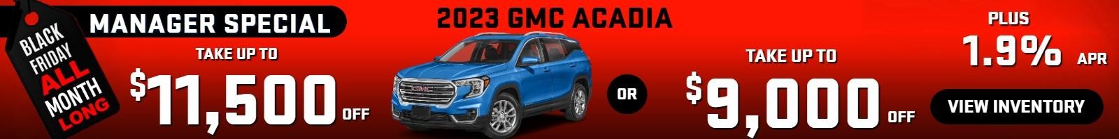 2023 Acadia 
MANAGER SPECIAL
Stock G7481

 take up to $11500 OFF
OR 
take up to 
$9000 OFF 
plus 1.9% finance