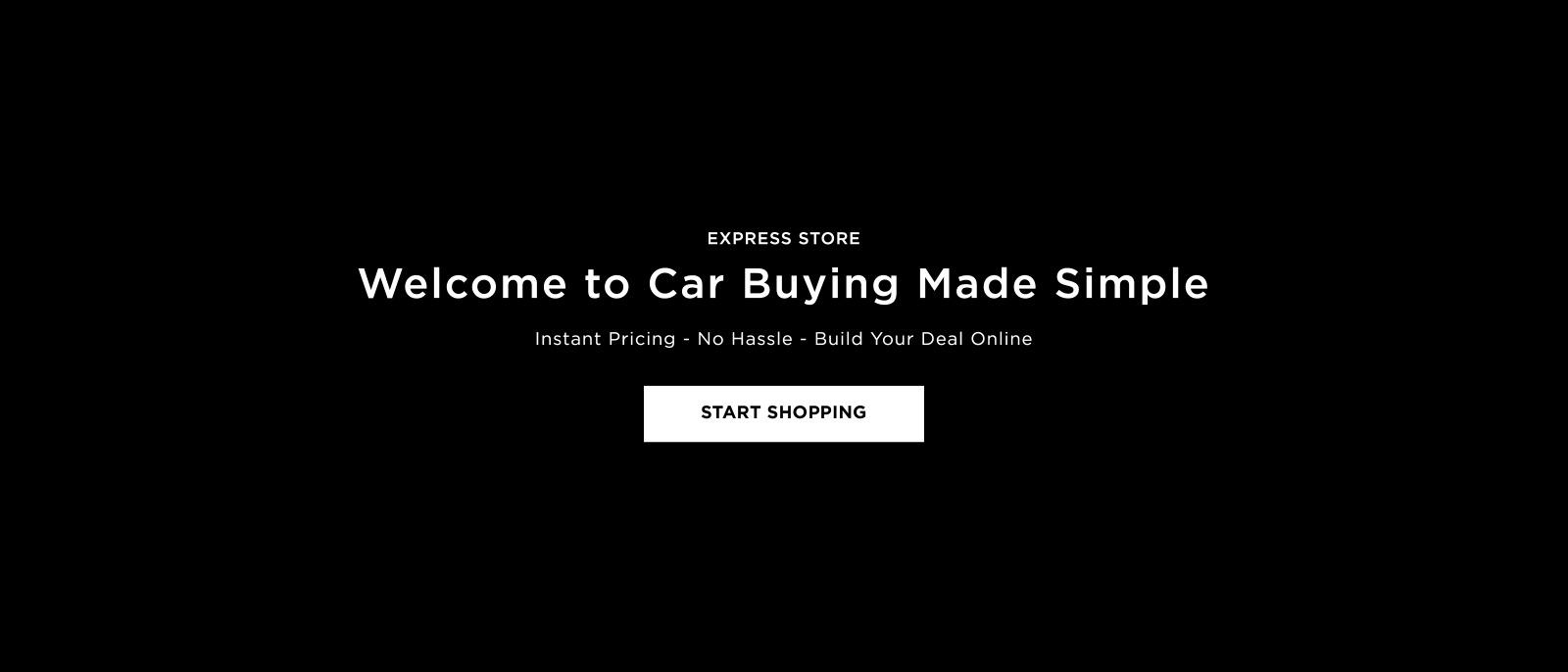 EXPRESS STORE 
Welcome to Car Buying Made Simple 
Instant Pricing - No Hassle - Build Your Deal Online