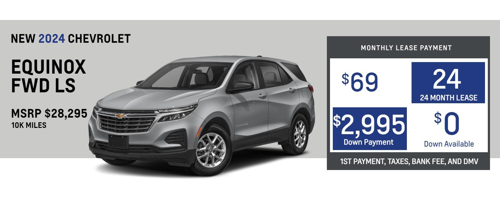 2024 Chevrolet Equinox FWD LS
MSRP $28,295.
$69. month
10k
24 months
$2,995. down plus taxes, bank fee and DMV 
*includes all incentives