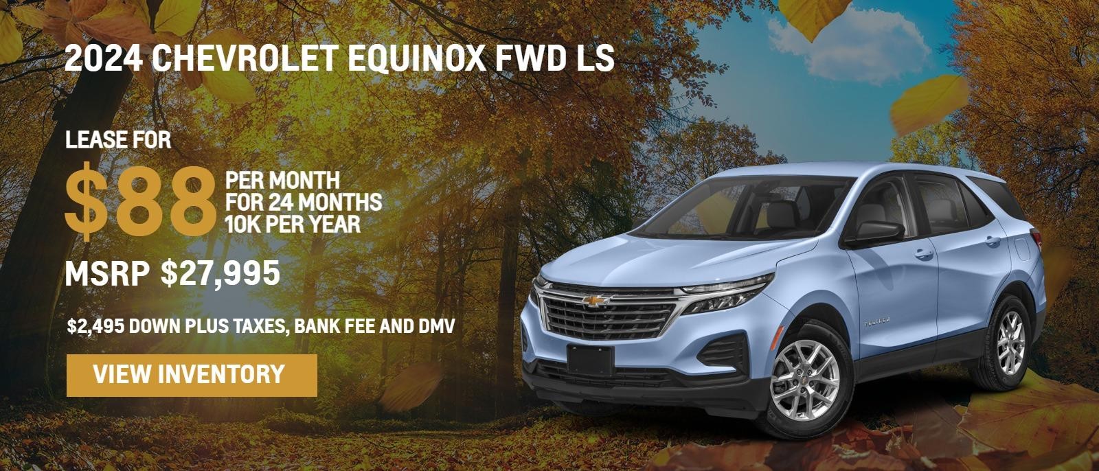 2024 Chevrolet Equinox FWD LS
MSRP $27,995.
24 months
10k
$2,495. Down plus taxes, bank fee and DMV
$88. month