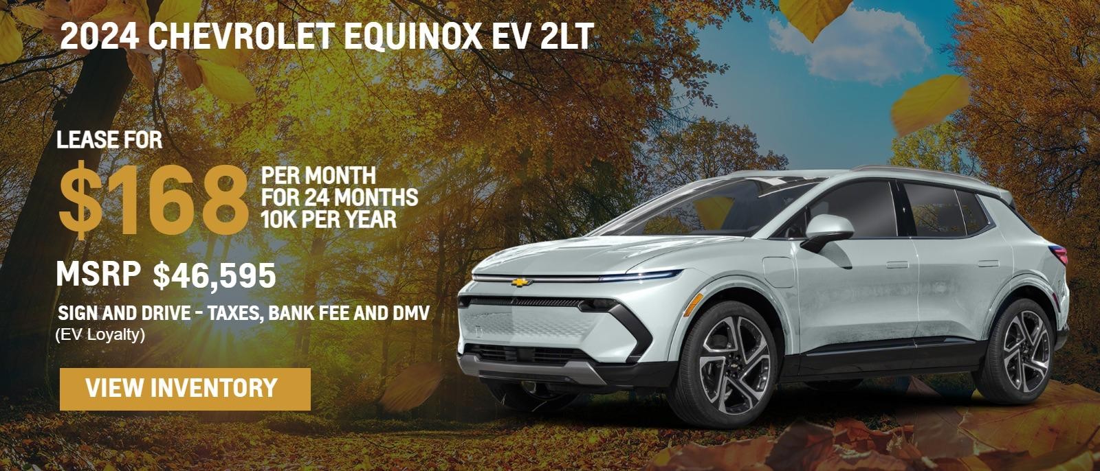 2024 Chevrolet Equinox EV 2LT
MSRP $46,595.
24 months
10k
$168. month
Sign and drive - taxes, bank fee and DMV
(EV Loyalty)